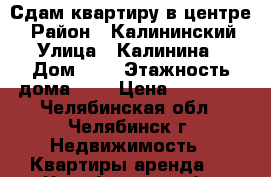 Сдам квартиру в центре  › Район ­ Калининский  › Улица ­ Калинина  › Дом ­ 2 › Этажность дома ­ 5 › Цена ­ 13 000 - Челябинская обл., Челябинск г. Недвижимость » Квартиры аренда   . Челябинская обл.,Челябинск г.